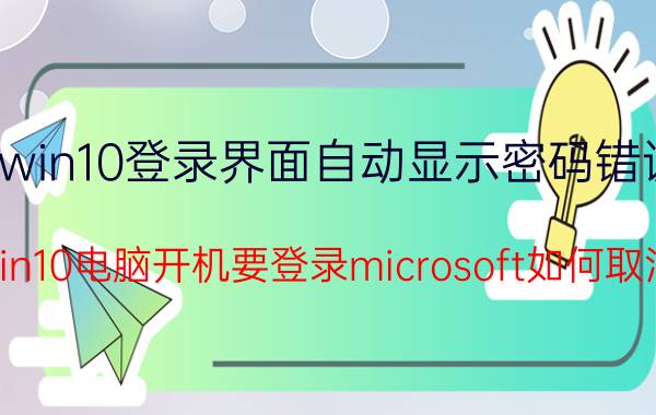 win10登录界面自动显示密码错误 win10电脑开机要登录microsoft如何取消？